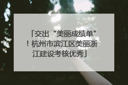 交出“美丽成绩单”！杭州市滨江区美丽浙江建设考核优秀