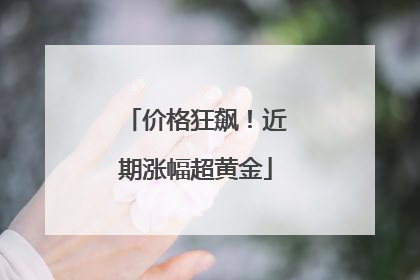 价格狂飙！近期涨幅超黄金