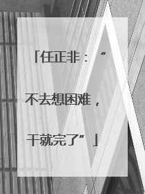 任正非：“不去想困难，干就完了”