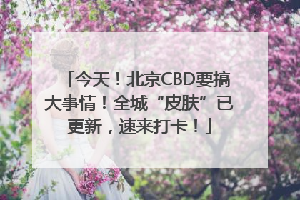 今天！北京CBD要搞大事情！全城“皮肤”已更新，速来打卡！