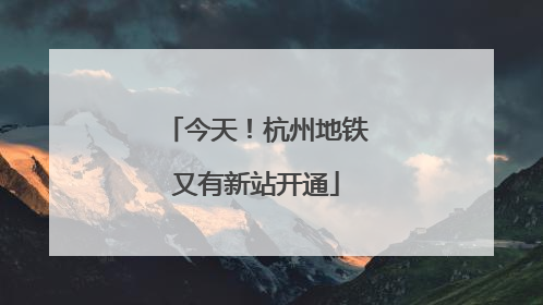 今天！杭州地铁又有新站开通