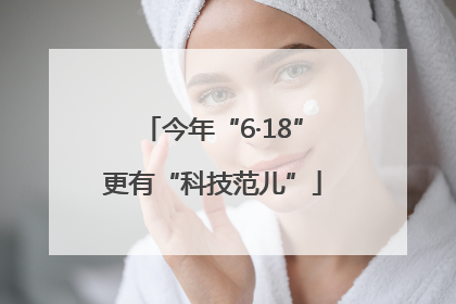 今年“6·18”更有“科技范儿”