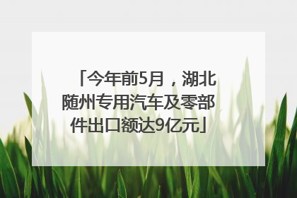 今年前5月，湖北随州专用汽车及零部件出口额达9亿元