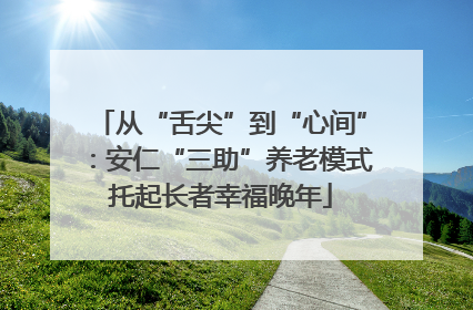 从“舌尖”到“心间”：安仁“三助”养老模式托起长者幸福晚年
