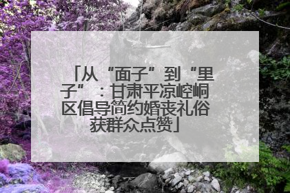从“面子”到“里子”：甘肃平凉崆峒区倡导简约婚丧礼俗获群众点赞