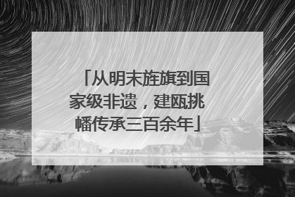 从明末旌旗到国家级非遗，建瓯挑幡传承三百余年