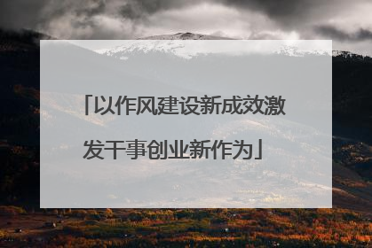 以作风建设新成效激发干事创业新作为