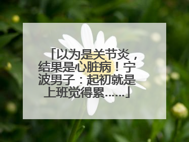 以为是关节炎，结果是心脏病！宁波男子：起初就是上班觉得累……