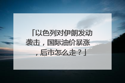 以色列对伊朗发动袭击，国际油价暴涨，后市怎么走？