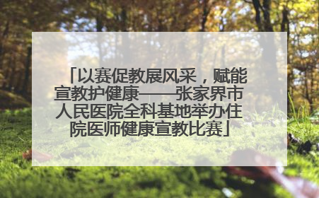以赛促教展风采，赋能宣教护健康——张家界市人民医院全科基地举办住院医师健康宣教比赛