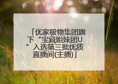 优家极物集团旗下“宝藏姐妹团U”入选第三批优质直播间(主播)