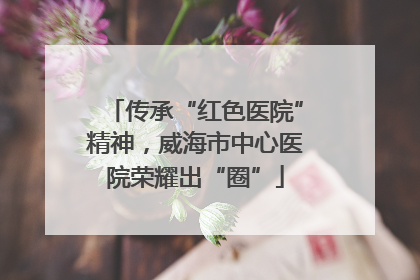 传承“红色医院”精神，威海市中心医院荣耀出“圈”