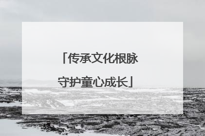 传承文化根脉 守护童心成长