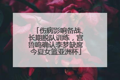 伤病影响备战、长期脱队训练，宫鲁鸣确认李梦缺席今夏女篮亚洲杯