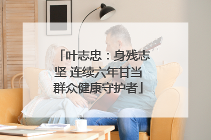 叶志忠：身残志坚 连续六年甘当群众健康守护者