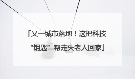又一城市落地！这把科技“钥匙”帮走失老人回家