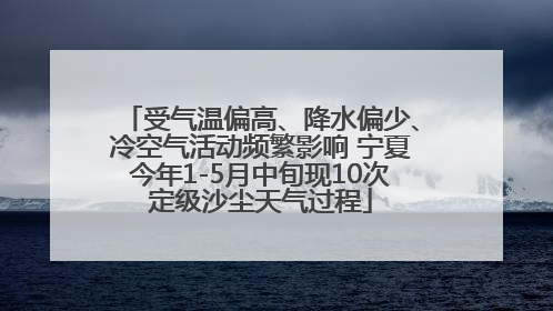 受气温偏高、降水偏少、冷空气活动频繁影响 宁夏今年1-5月中旬现10次定级沙尘天气过程