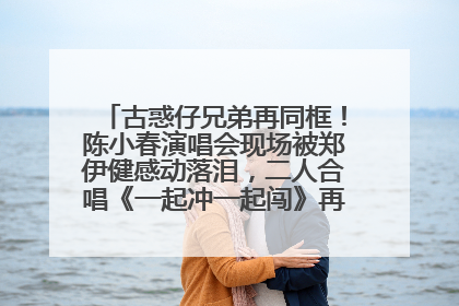 古惑仔兄弟再同框！陈小春演唱会现场被郑伊健感动落泪，二人合唱《一起冲一起闯》再现青春回忆