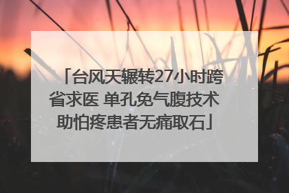 台风天辗转27小时跨省求医 单孔免气腹技术助怕疼患者无痛取石