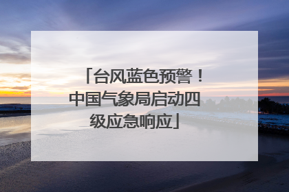 台风蓝色预警！中国气象局启动四级应急响应