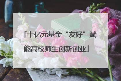 十亿元基金“友好”赋能高校师生创新创业