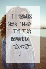 十堰城区泳池“体检”工作开始 保障市民“放心游”