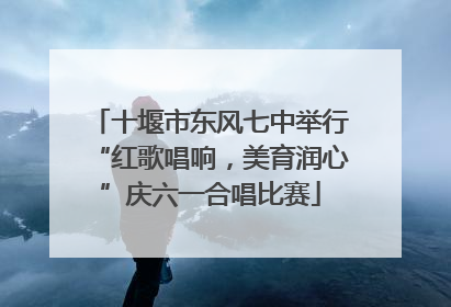 十堰市东风七中举行“红歌唱响，美育润心”庆六一合唱比赛
