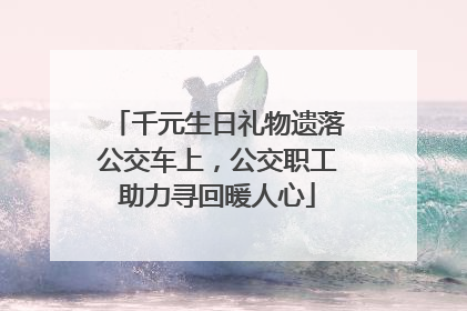 千元生日礼物遗落公交车上，公交职工助力寻回暖人心