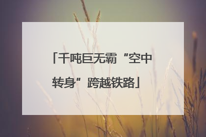 千吨巨无霸“空中转身”跨越铁路
