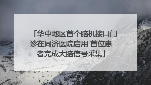 华中地区首个脑机接口门诊在同济医院启用 首位患者完成大脑信号采集