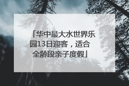 华中最大水世界乐园13日迎客，适合全龄段亲子度假