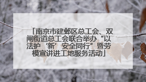 南京市建邺区总工会、双闸街道总工会联合举办“以法护‘新’安全同行”暨劳模宣讲进工地服务活动