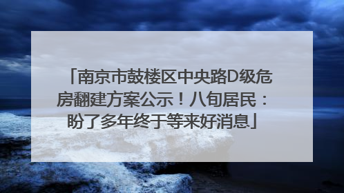 南京市鼓楼区中央路D级危房翻建方案公示！八旬居民：盼了多年终于等来好消息