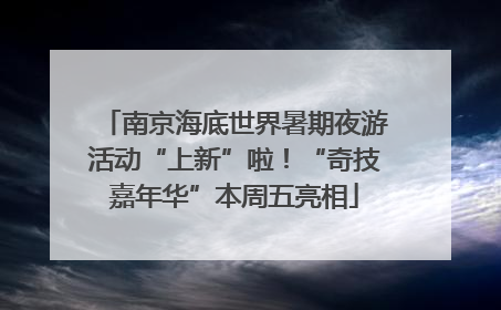 南京海底世界暑期夜游活动“上新”啦！“奇技嘉年华”本周五亮相