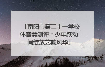 南阳市第二十一学校体音美测评：少年跃动间绽放艺韵风华