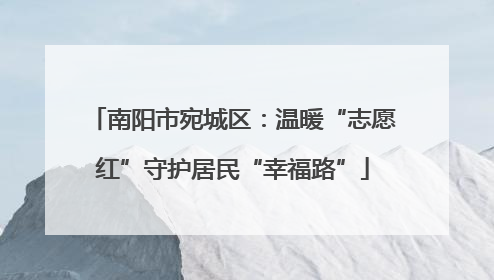 南阳市宛城区：温暖“志愿红”守护居民“幸福路”