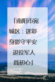 南阳市宛城区：迷彩身影守平安 退役军人践初心