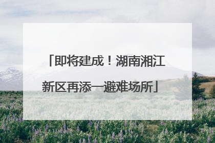 即将建成！湖南湘江新区再添一避难场所