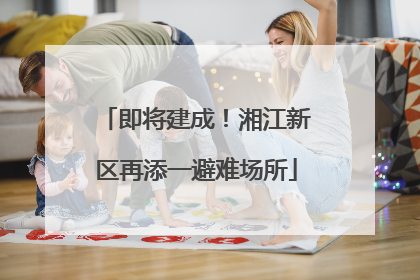 即将建成！湘江新区再添一避难场所