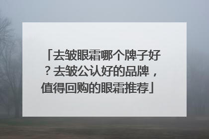 去皱眼霜哪个牌子好？去皱公认好的品牌，值得回购的眼霜推荐