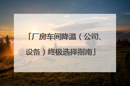 厂房车间降温（公司、设备）终极选择指南