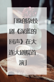 原创杂技剧《深蓝的回声》在大连大剧院首演