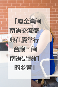 厦金湾闽南语交流盛典在厦举行 台胞：闽南语是我们的乡音