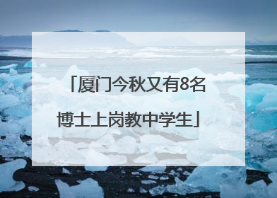 厦门今秋又有8名博士上岗教中学生