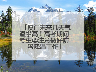厦门未来几天气温攀高！高考期间考生要注意做好防暑降温工作