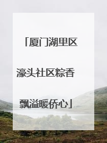 厦门湖里区濠头社区粽香飘溢暖侨心