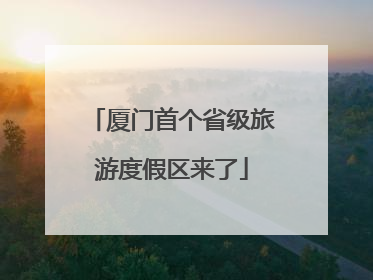 厦门首个省级旅游度假区来了