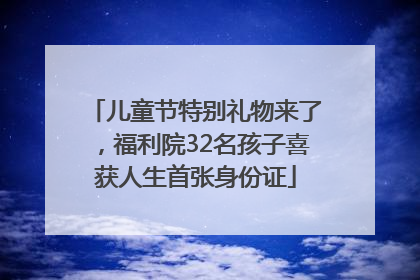 儿童节特别礼物来了，福利院32名孩子喜获人生首张身份证
