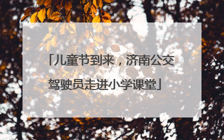儿童节到来，济南公交驾驶员走进小学课堂