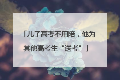 儿子高考不用陪，他为其他高考生“送考”